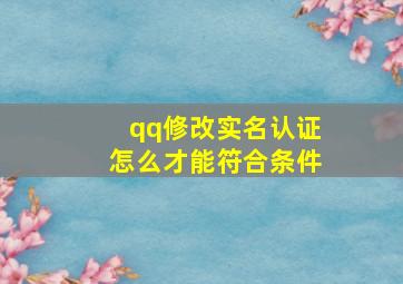 qq修改实名认证怎么才能符合条件