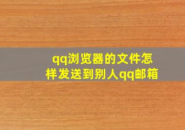 qq浏览器的文件怎样发送到别人qq邮箱