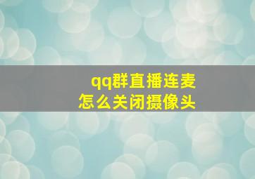 qq群直播连麦怎么关闭摄像头