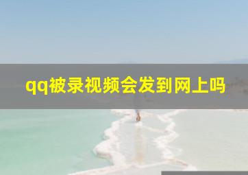 qq被录视频会发到网上吗