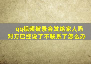 qq视频被录会发给家人吗对方已经说了不联系了怎么办