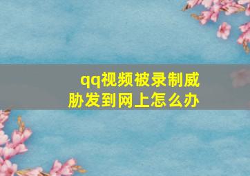 qq视频被录制威胁发到网上怎么办