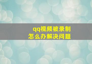 qq视频被录制怎么办解决问题