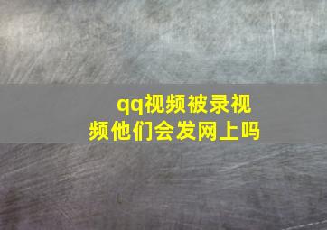 qq视频被录视频他们会发网上吗