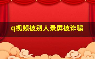 q视频被别人录屏被诈骗