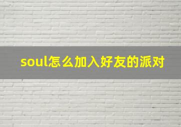 soul怎么加入好友的派对