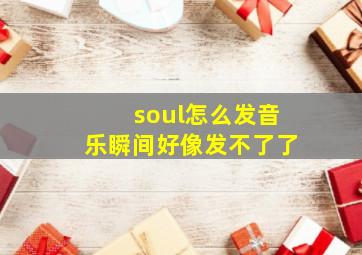 soul怎么发音乐瞬间好像发不了了