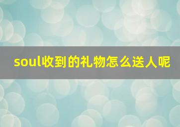 soul收到的礼物怎么送人呢