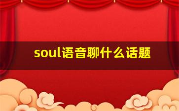 soul语音聊什么话题