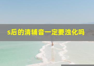 s后的清辅音一定要浊化吗