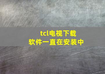 tcl电视下载软件一直在安装中