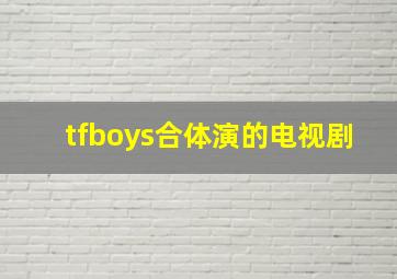 tfboys合体演的电视剧