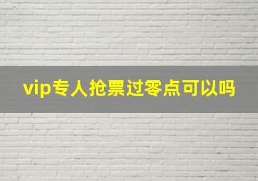 vip专人抢票过零点可以吗