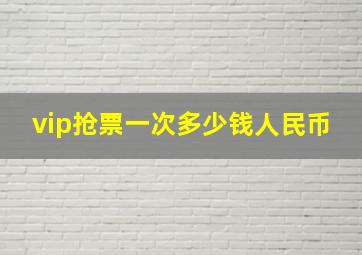 vip抢票一次多少钱人民币