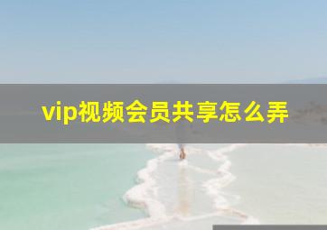 vip视频会员共享怎么弄