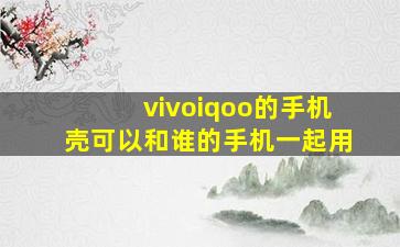 vivoiqoo的手机壳可以和谁的手机一起用