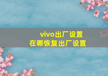 vivo出厂设置在哪恢复出厂设置