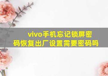 vivo手机忘记锁屏密码恢复出厂设置需要密码吗