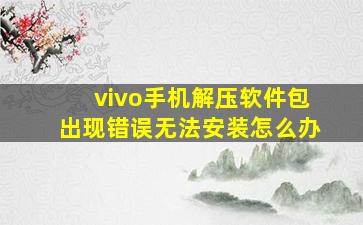 vivo手机解压软件包出现错误无法安装怎么办