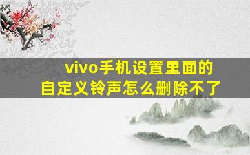 vivo手机设置里面的自定义铃声怎么删除不了