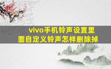 vivo手机铃声设置里面自定义铃声怎样删除掉