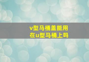 v型马桶盖能用在u型马桶上吗