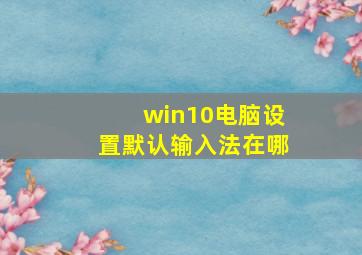 win10电脑设置默认输入法在哪