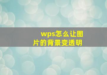 wps怎么让图片的背景变透明