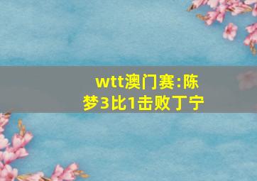 wtt澳门赛:陈梦3比1击败丁宁