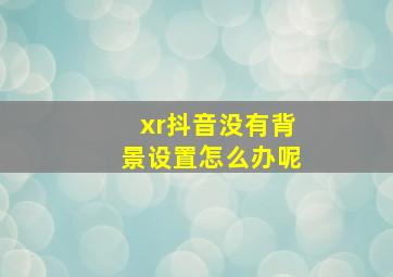 xr抖音没有背景设置怎么办呢