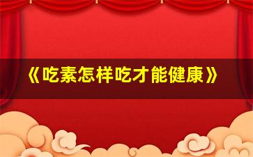 《吃素怎样吃才能健康》