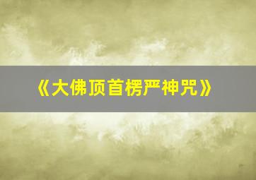 《大佛顶首楞严神咒》