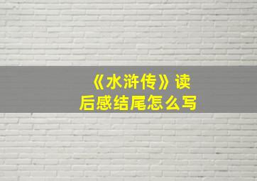 《水浒传》读后感结尾怎么写