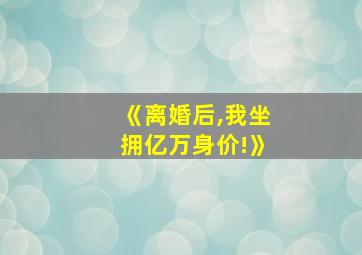 《离婚后,我坐拥亿万身价!》