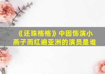 《还珠格格》中因饰演小燕子而红遍亚洲的演员是谁