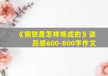 《钢铁是怎样炼成的》读后感600-800字作文