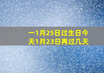 一1月25日过生日今天1月23日再过几天