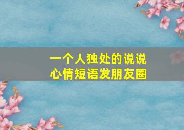 一个人独处的说说心情短语发朋友圈