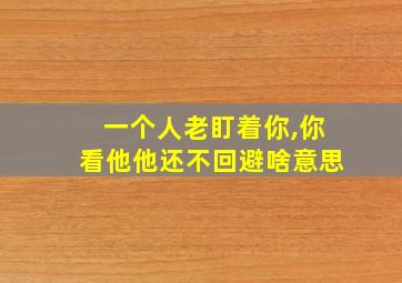 一个人老盯着你,你看他他还不回避啥意思