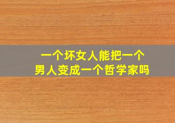 一个坏女人能把一个男人变成一个哲学家吗