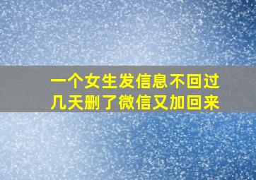 一个女生发信息不回过几天删了微信又加回来