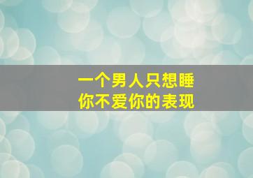 一个男人只想睡你不爱你的表现