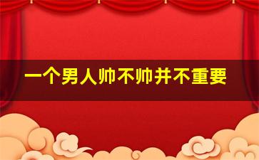 一个男人帅不帅并不重要