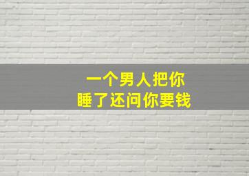 一个男人把你睡了还问你要钱