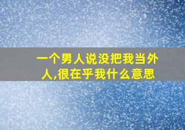 一个男人说没把我当外人,很在乎我什么意思