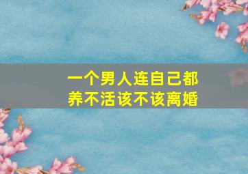 一个男人连自己都养不活该不该离婚