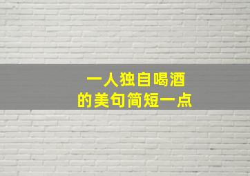 一人独自喝酒的美句简短一点