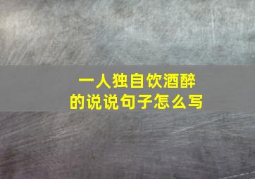 一人独自饮酒醉的说说句子怎么写