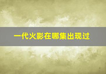 一代火影在哪集出现过