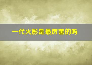 一代火影是最厉害的吗